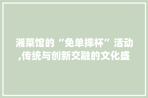 湘菜馆的“免单摔杯”活动,传统与创新交融的文化盛宴_湘菜馆要求免单摔杯 湘菜馆的“免单摔杯”活动,传统与创新交融的文化盛宴_湘菜馆要求免单摔杯 饮食拾萃