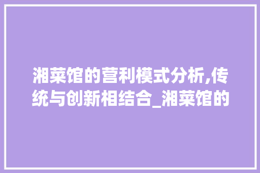 湘菜馆的营利模式分析,传统与创新相结合_湘菜馆的营利模式有哪些 湘菜馆的营利模式分析,传统与创新相结合_湘菜馆的营利模式有哪些 饮食拾萃