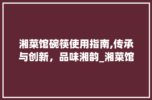 湘菜馆碗筷使用指南,传承与创新，品味湘韵_湘菜馆的碗筷怎么用视频 湘菜馆碗筷使用指南,传承与创新，品味湘韵_湘菜馆的碗筷怎么用视频 饮食拾萃