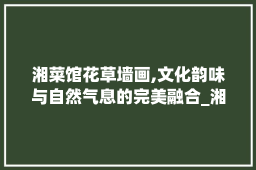 湘菜馆花草墙画,文化韵味与自然气息的完美融合_湘菜馆花草墙画图片大全 湘菜馆花草墙画,文化韵味与自然气息的完美融合_湘菜馆花草墙画图片大全 饮食拾萃