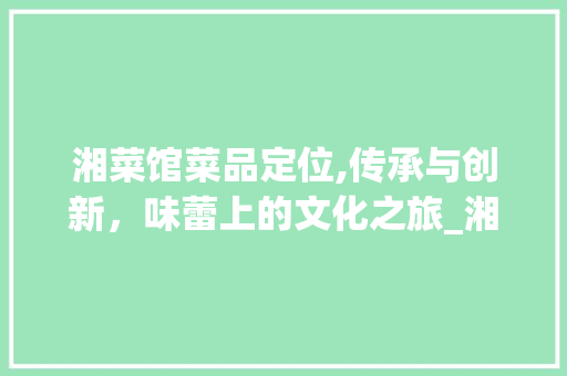 湘菜馆菜品定位,传承与创新，味蕾上的文化之旅_湘菜馆菜品定位图片 湘菜馆菜品定位,传承与创新，味蕾上的文化之旅_湘菜馆菜品定位图片 饮食拾萃