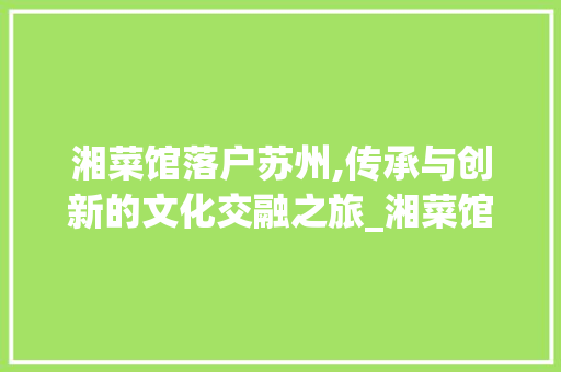 湘菜馆落户苏州,传承与创新的文化交融之旅_湘菜馆开苏州怎么样 湘菜馆落户苏州,传承与创新的文化交融之旅_湘菜馆开苏州怎么样 饮食拾萃