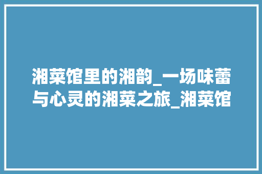 湘菜馆里的湘韵_一场味蕾与心灵的湘菜之旅_湘菜馆吃湘菜 湘菜馆里的湘韵_一场味蕾与心灵的湘菜之旅_湘菜馆吃湘菜 饮食拾萃