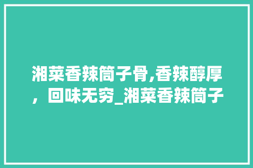 湘菜香辣筒子骨,香辣醇厚，回味无穷_湘菜香辣筒子骨的做法窍门 湘菜香辣筒子骨,香辣醇厚，回味无穷_湘菜香辣筒子骨的做法窍门 饮食拾萃
