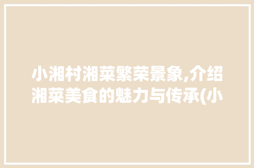 小湘村湘菜繁荣景象,介绍湘菜美食的魅力与传承(小湘村湘菜多少家) 小湘村湘菜繁荣景象,介绍湘菜美食的魅力与传承(小湘村湘菜多少家) 饮食拾萃