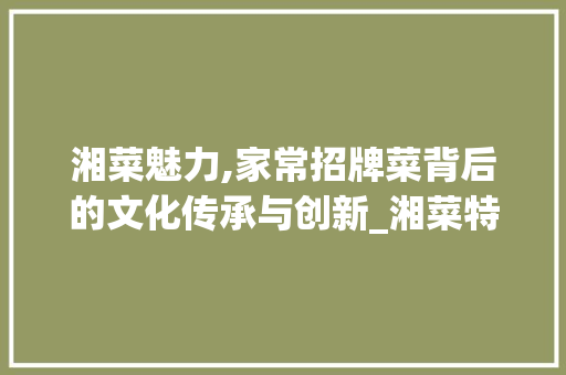 湘菜魅力,家常招牌菜背后的文化传承与创新_湘菜特色家常菜招牌菜名称 湘菜魅力,家常招牌菜背后的文化传承与创新_湘菜特色家常菜招牌菜名称 饮食拾萃