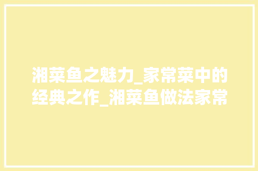 湘菜鱼之魅力_家常菜中的经典之作_湘菜鱼做法家常菜图片 湘菜鱼之魅力_家常菜中的经典之作_湘菜鱼做法家常菜图片 饮食拾萃