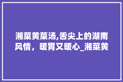 湘菜黄菜汤,舌尖上的湖南风情，暖胃又暖心_湘菜黄菜汤的制作方法视频 湘菜黄菜汤,舌尖上的湖南风情，暖胃又暖心_湘菜黄菜汤的制作方法视频 饮食拾萃
