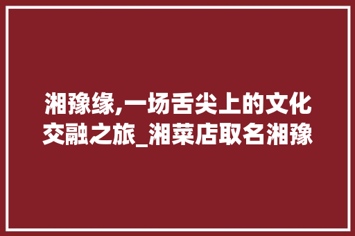 湘豫缘,一场舌尖上的文化交融之旅_湘菜店取名湘豫缘怎么样 湘豫缘,一场舌尖上的文化交融之旅_湘菜店取名湘豫缘怎么样 饮食拾萃