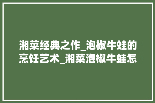 湘菜经典之作_泡椒牛蛙的烹饪艺术_湘菜泡椒牛蛙怎么做的 湘菜经典之作_泡椒牛蛙的烹饪艺术_湘菜泡椒牛蛙怎么做的 饮食拾萃