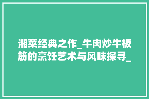 湘菜经典之作_牛肉炒牛板筋的烹饪艺术与风味探寻_湘菜牛肉炒牛板筋的做法 湘菜经典之作_牛肉炒牛板筋的烹饪艺术与风味探寻_湘菜牛肉炒牛板筋的做法 饮食拾萃