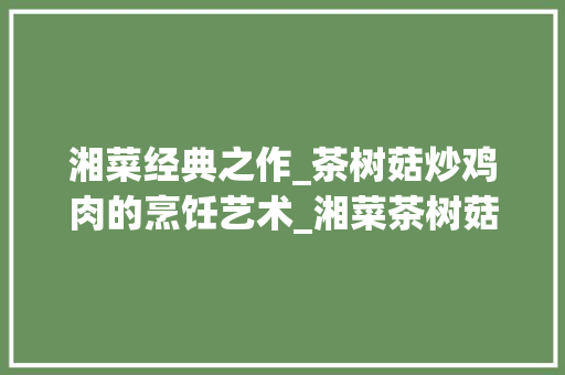 湘菜经典之作_茶树菇炒鸡肉的烹饪艺术_湘菜茶树菇炒鸡肉的做法 湘菜经典之作_茶树菇炒鸡肉的烹饪艺术_湘菜茶树菇炒鸡肉的做法 饮食拾萃
