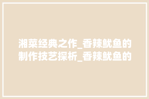 湘菜经典之作_香辣鱿鱼的制作技艺探析_香辣鱿鱼的湘菜怎么做 湘菜经典之作_香辣鱿鱼的制作技艺探析_香辣鱿鱼的湘菜怎么做 饮食拾萃