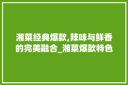 湘菜经典爆款,辣味与鲜香的完美融合_湘菜爆款特色菜品介绍 湘菜经典爆款,辣味与鲜香的完美融合_湘菜爆款特色菜品介绍 饮食拾萃