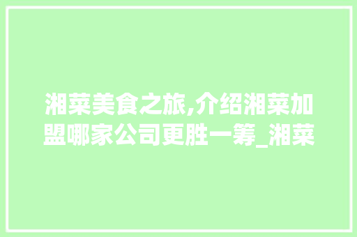 湘菜美食之旅,介绍湘菜加盟哪家公司更胜一筹_湘菜菜馆加盟哪家公司好 湘菜美食之旅,介绍湘菜加盟哪家公司更胜一筹_湘菜菜馆加盟哪家公司好 饮食拾萃