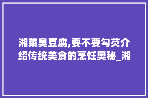 湘菜臭豆腐,要不要勾芡介绍传统美食的烹饪奥秘_湘菜臭豆腐要不要勾芡一下 湘菜臭豆腐,要不要勾芡介绍传统美食的烹饪奥秘_湘菜臭豆腐要不要勾芡一下 饮食拾萃