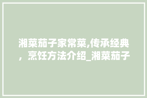 湘菜茄子家常菜,传承经典，烹饪方法介绍_湘菜茄子家常菜的做法窍门 湘菜茄子家常菜,传承经典，烹饪方法介绍_湘菜茄子家常菜的做法窍门 饮食拾萃