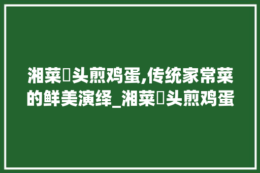 湘菜藠头煎鸡蛋,传统家常菜的鲜美演绎_湘菜藠头煎鸡蛋怎么做 湘菜藠头煎鸡蛋,传统家常菜的鲜美演绎_湘菜藠头煎鸡蛋怎么做 饮食拾萃