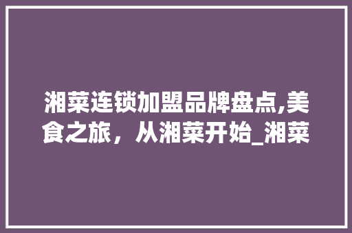 湘菜连锁加盟品牌盘点,美食之旅，从湘菜开始_湘菜连锁加盟店品牌有哪些 湘菜连锁加盟品牌盘点,美食之旅，从湘菜开始_湘菜连锁加盟店品牌有哪些 饮食拾萃