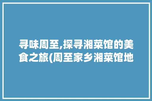 寻味周至,探寻湘菜馆的美食之旅(周至家乡湘菜馆地址) 寻味周至,探寻湘菜馆的美食之旅(周至家乡湘菜馆地址) 饮食拾萃