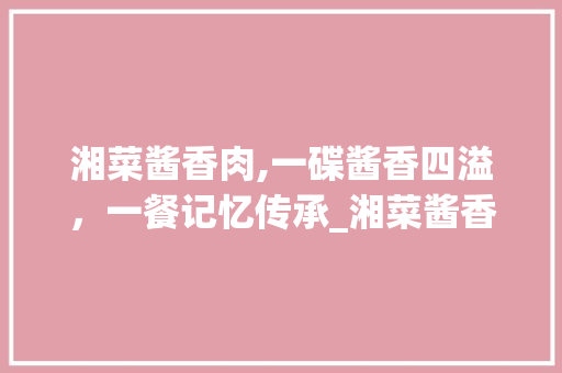 湘菜酱香肉,一碟酱香四溢，一餐记忆传承_湘菜酱香肉纪录片在线观看 湘菜酱香肉,一碟酱香四溢，一餐记忆传承_湘菜酱香肉纪录片在线观看 饮食拾萃