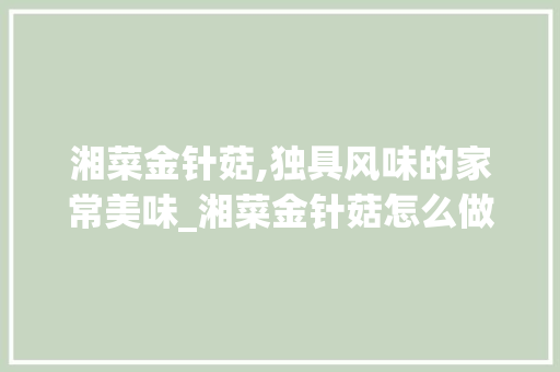 湘菜金针菇,独具风味的家常美味_湘菜金针菇怎么做的 湘菜金针菇,独具风味的家常美味_湘菜金针菇怎么做的 饮食拾萃