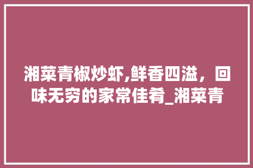 湘菜青椒炒虾,鲜香四溢，回味无穷的家常佳肴_湘菜青椒炒虾的做法大全 湘菜青椒炒虾,鲜香四溢，回味无穷的家常佳肴_湘菜青椒炒虾的做法大全 饮食拾萃