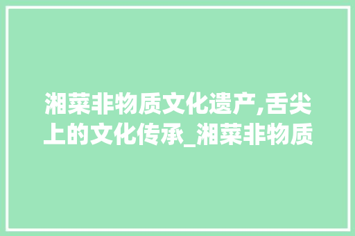 湘菜非物质文化遗产,舌尖上的文化传承_湘菜非物质文化遗产有哪些 湘菜非物质文化遗产,舌尖上的文化传承_湘菜非物质文化遗产有哪些 饮食拾萃
