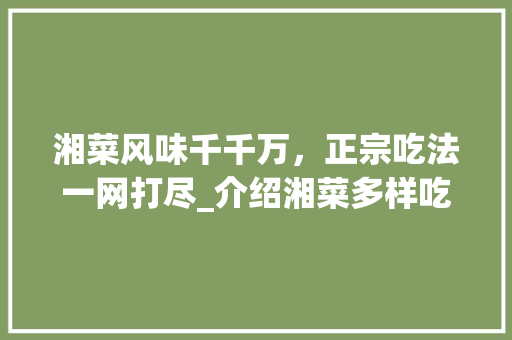 湘菜风味千千万，正宗吃法一网打尽_介绍湘菜多样吃法_正宗湘菜有哪几种吃法视频 湘菜风味千千万，正宗吃法一网打尽_介绍湘菜多样吃法_正宗湘菜有哪几种吃法视频 饮食拾萃