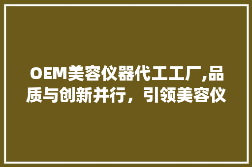 OEM美容仪器代工工厂,品质与创新并行，引领美容仪器产业新风尚_oem美容仪器代工工厂 OEM美容仪器代工工厂,品质与创新并行，引领美容仪器产业新风尚_oem美容仪器代工工厂 旅行地理