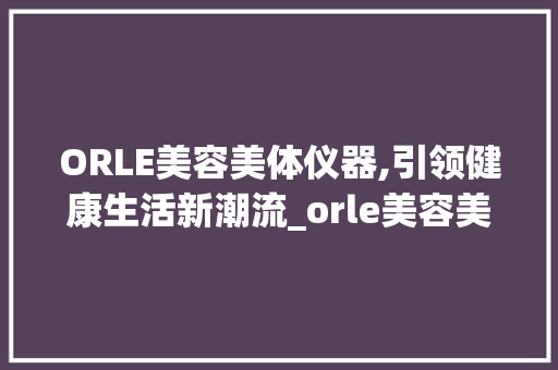 ORLE美容美体仪器,引领健康生活新潮流_orle美容美体仪器 ORLE美容美体仪器,引领健康生活新潮流_orle美容美体仪器 饮食拾萃