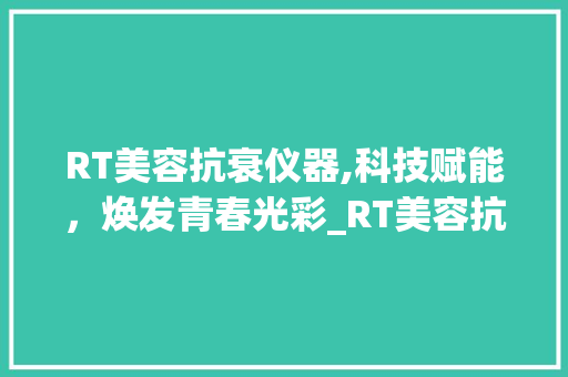 RT美容抗衰仪器,科技赋能，焕发青春光彩_RT美容抗衰仪器 RT美容抗衰仪器,科技赋能，焕发青春光彩_RT美容抗衰仪器 服饰装扮