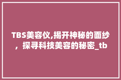 TBS美容仪,揭开神秘的面纱，探寻科技美容的秘密_tbs美容仪仪器原理 TBS美容仪,揭开神秘的面纱，探寻科技美容的秘密_tbs美容仪仪器原理 家居时尚