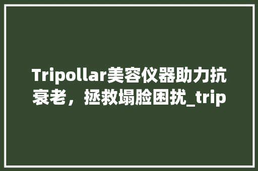 Tripollar美容仪器助力抗衰老，拯救塌脸困扰_tripollar美容仪器塌脸 Tripollar美容仪器助力抗衰老，拯救塌脸困扰_tripollar美容仪器塌脸 旅行地理
