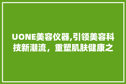 UONE美容仪器,引领美容科技新潮流，重塑肌肤健康之美_uone美容仪器 UONE美容仪器,引领美容科技新潮流，重塑肌肤健康之美_uone美容仪器 服饰装扮