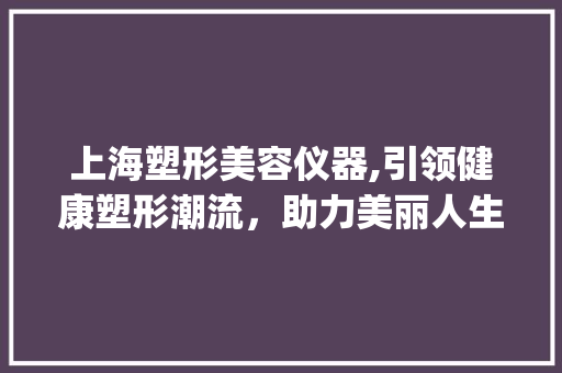 上海塑形美容仪器,引领健康塑形潮流，助力美丽人生_上海塑形美容仪器 上海塑形美容仪器,引领健康塑形潮流，助力美丽人生_上海塑形美容仪器 美容塑身