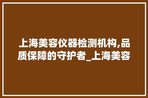 上海美容仪器检测机构,品质保障的守护者_上海美容仪器检测机构 上海美容仪器检测机构,品质保障的守护者_上海美容仪器检测机构 养生保健