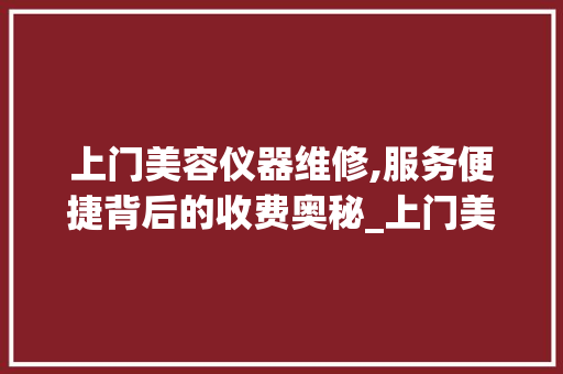 上门美容仪器维修,服务便捷背后的收费奥秘_上门美容仪器维修收费 上门美容仪器维修,服务便捷背后的收费奥秘_上门美容仪器维修收费 旅行地理