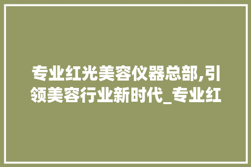 专业红光美容仪器总部,引领美容行业新时代_专业红光美容仪器总部 专业红光美容仪器总部,引领美容行业新时代_专业红光美容仪器总部 美容塑身