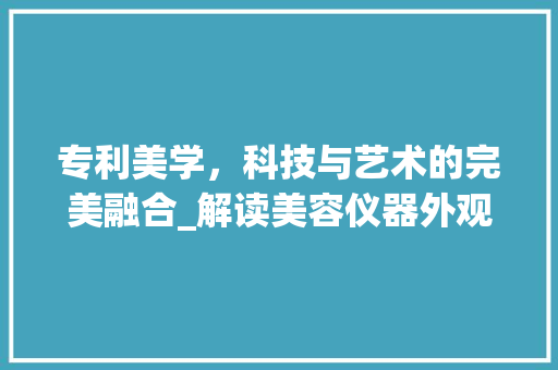 专利美学，科技与艺术的完美融合_解读美容仪器外观设计_美容仪器外观专利设计 专利美学，科技与艺术的完美融合_解读美容仪器外观设计_美容仪器外观专利设计 饮食拾萃