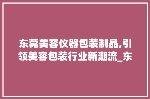 东莞美容仪器包装制品,引领美容包装行业新潮流_东莞美容仪器包装制品 东莞美容仪器包装制品,引领美容包装行业新潮流_东莞美容仪器包装制品 动手制作