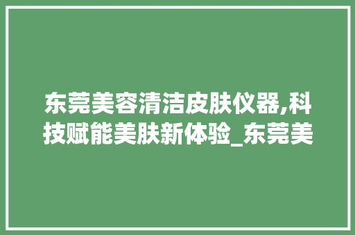 东莞美容清洁皮肤仪器,科技赋能美肤新体验_东莞美容清洁皮肤仪器 东莞美容清洁皮肤仪器,科技赋能美肤新体验_东莞美容清洁皮肤仪器 服饰装扮