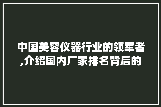中国美容仪器行业的领军者,介绍国内厂家排名背后的实力与魅力_美容仪器国内厂家排名 中国美容仪器行业的领军者,介绍国内厂家排名背后的实力与魅力_美容仪器国内厂家排名 家居时尚