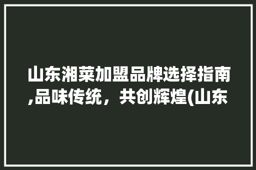 山东湘菜加盟品牌选择指南,品味传统，共创辉煌(山东湘菜加盟品牌如何选) 山东湘菜加盟品牌选择指南,品味传统，共创辉煌(山东湘菜加盟品牌如何选) 饮食拾萃