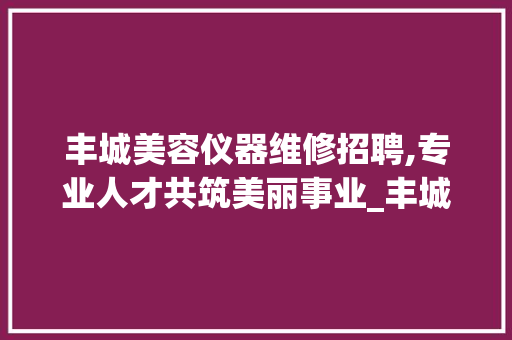 丰城美容仪器维修招聘,专业人才共筑美丽事业_丰城美容仪器维修招聘 丰城美容仪器维修招聘,专业人才共筑美丽事业_丰城美容仪器维修招聘 日用科普