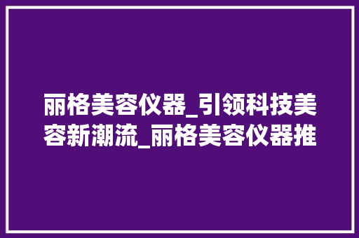丽格美容仪器_引领科技美容新潮流_丽格美容仪器推荐 丽格美容仪器_引领科技美容新潮流_丽格美容仪器推荐 饮食拾萃