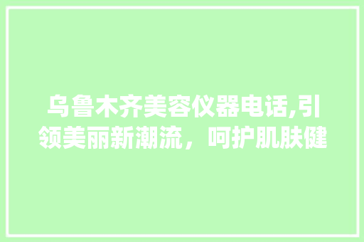 乌鲁木齐美容仪器电话,引领美丽新潮流，呵护肌肤健康_乌鲁木齐美容仪器电话 乌鲁木齐美容仪器电话,引领美丽新潮流，呵护肌肤健康_乌鲁木齐美容仪器电话 旅行地理