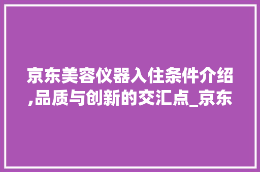 京东美容仪器入住条件介绍,品质与创新的交汇点_京东美容仪器入住条件 京东美容仪器入住条件介绍,品质与创新的交汇点_京东美容仪器入住条件 美容塑身