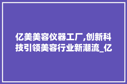 亿美美容仪器工厂,创新科技引领美容行业新潮流_亿美美容仪器工厂 亿美美容仪器工厂,创新科技引领美容行业新潮流_亿美美容仪器工厂 养生保健