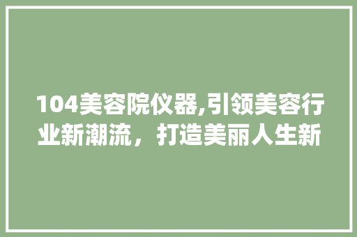 104美容院仪器,引领美容行业新潮流，打造美丽人生新篇章_104美容院仪器 104美容院仪器,引领美容行业新潮流，打造美丽人生新篇章_104美容院仪器 养生保健